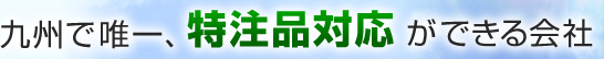 九州で唯一、特注品対応ができる会社