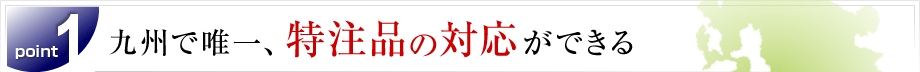 九州で唯一、特注品の対応ができる