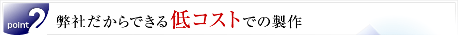 弊社だからできる低コストでの製作