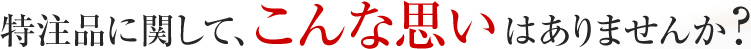 特注品に関して、こんな思いはありませんか？